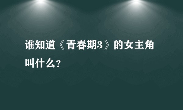 谁知道《青春期3》的女主角叫什么？