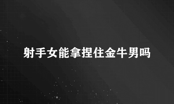 射手女能拿捏住金牛男吗