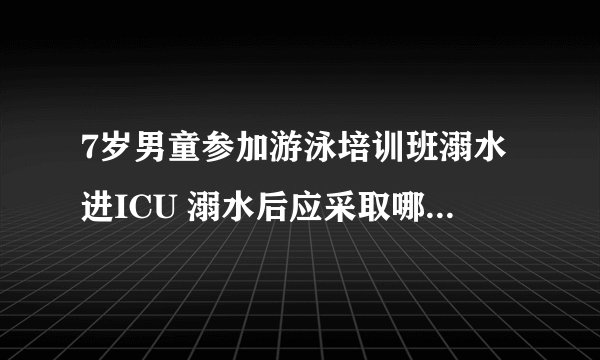 7岁男童参加游泳培训班溺水进ICU 溺水后应采取哪些紧急措施？