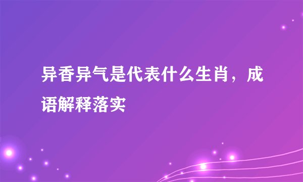 异香异气是代表什么生肖，成语解释落实