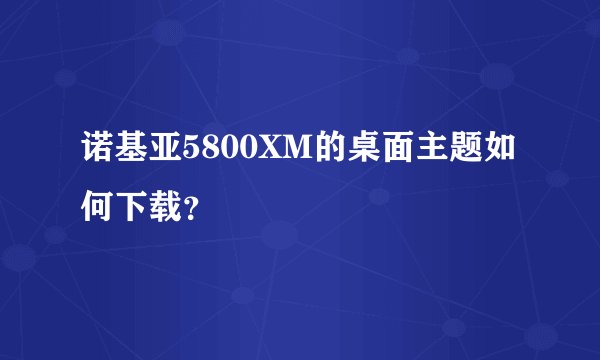 诺基亚5800XM的桌面主题如何下载？
