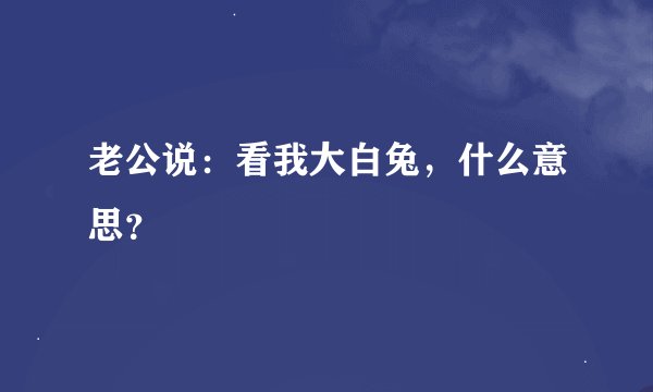 老公说：看我大白兔，什么意思？