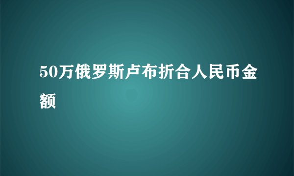 50万俄罗斯卢布折合人民币金额