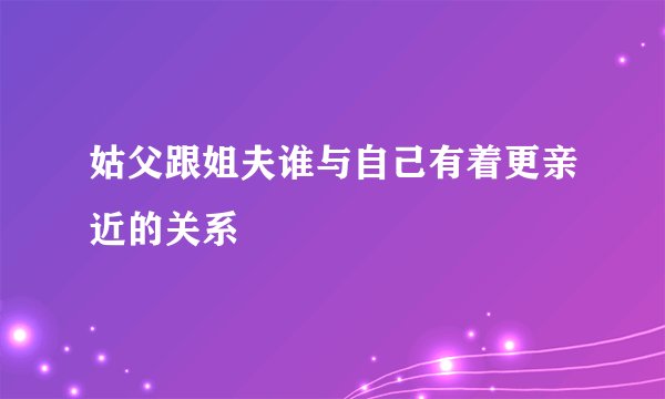 姑父跟姐夫谁与自己有着更亲近的关系