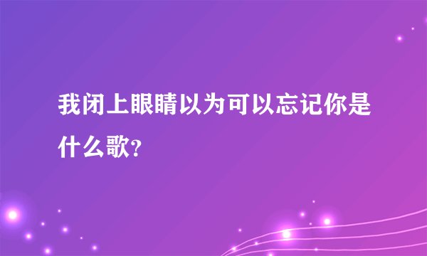 我闭上眼睛以为可以忘记你是什么歌？