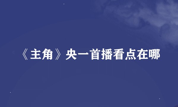 《主角》央一首播看点在哪