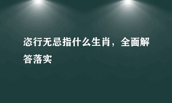 恣行无忌指什么生肖，全面解答落实
