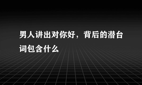 男人讲出对你好，背后的潜台词包含什么