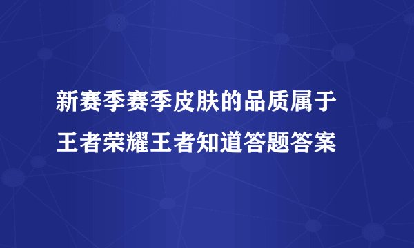 新赛季赛季皮肤的品质属于 王者荣耀王者知道答题答案