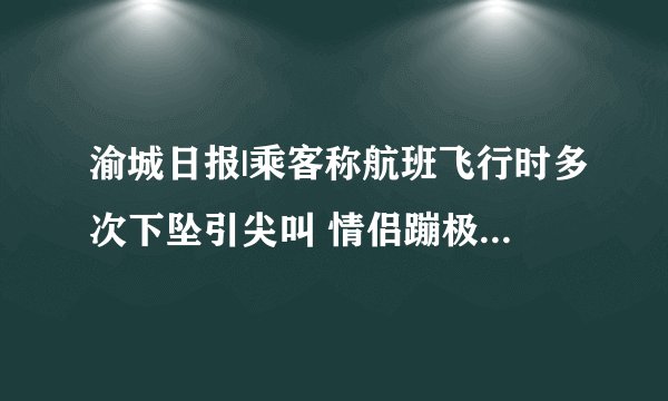 渝城日报|乘客称航班飞行时多次下坠引尖叫 情侣蹦极滞留半空是秀恩爱还是出意外？