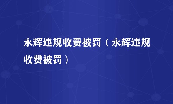 永辉违规收费被罚（永辉违规收费被罚）