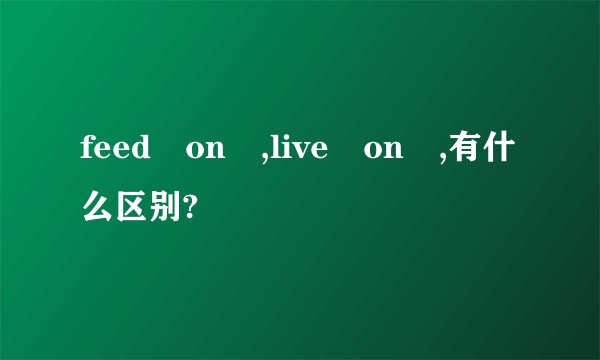feed on ,live on ,有什么区别?