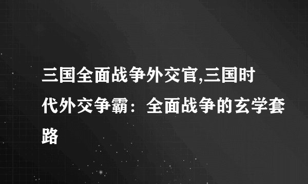 三国全面战争外交官,三国时代外交争霸：全面战争的玄学套路