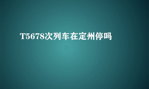 T5678次列车在定州停吗
