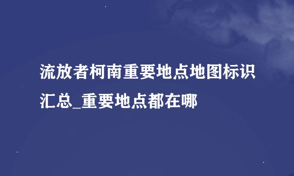流放者柯南重要地点地图标识汇总_重要地点都在哪