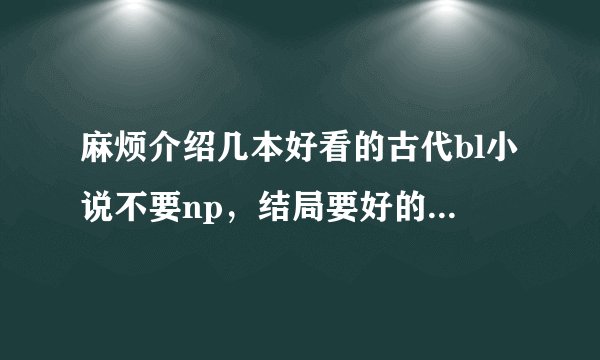 麻烦介绍几本好看的古代bl小说不要np，结局要好的，谢谢了