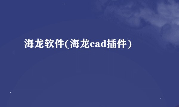 海龙软件(海龙cad插件)