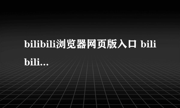 bilibili浏览器网页版入口 bilibili浏览器网页版入口直接打开