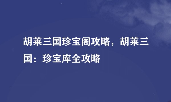 胡莱三国珍宝阁攻略，胡莱三国：珍宝库全攻略