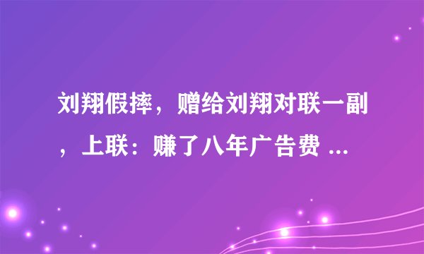 刘翔假摔，赠给刘翔对联一副，上联：赚了八年广告费 ；下联：骗了两届奥运会。 横批：残奥再见