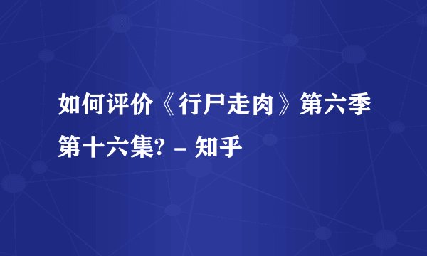 如何评价《行尸走肉》第六季第十六集? - 知乎