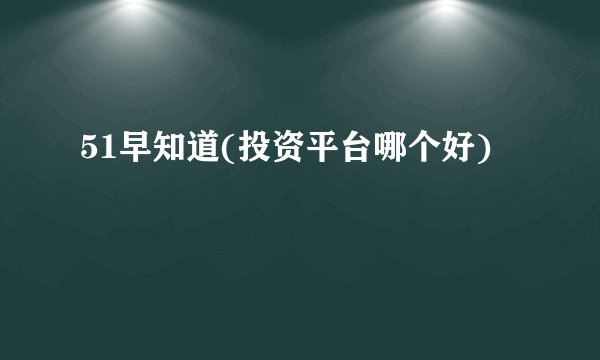51早知道(投资平台哪个好)