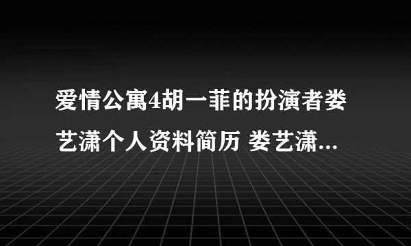 爱情公寓4胡一菲的扮演者娄艺潇个人资料简历 娄艺潇陈赫吻戏第几集