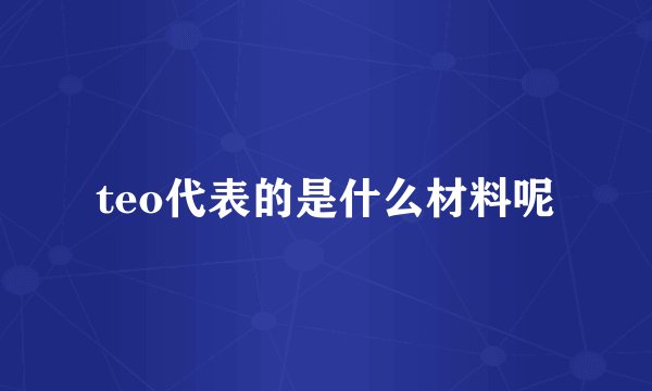 teo代表的是什么材料呢