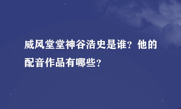 威风堂堂神谷浩史是谁？他的配音作品有哪些？