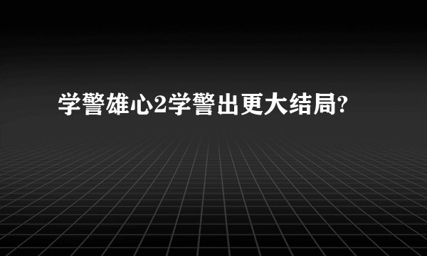 学警雄心2学警出更大结局?
