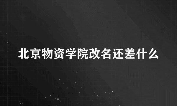 北京物资学院改名还差什么