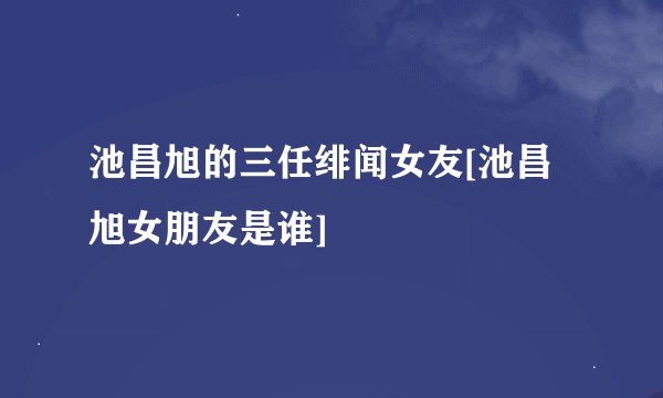 池昌旭的三任绯闻女友[池昌旭女朋友是谁]