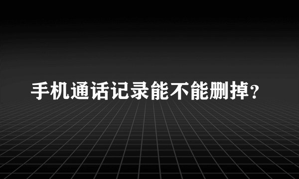 手机通话记录能不能删掉？