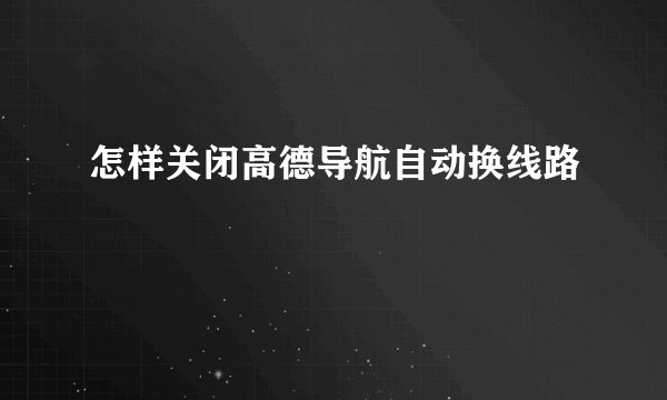 怎样关闭高德导航自动换线路