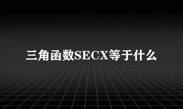 三角函数SECX等于什么
