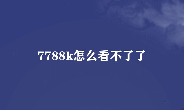 7788k怎么看不了了