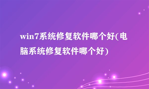 win7系统修复软件哪个好(电脑系统修复软件哪个好)