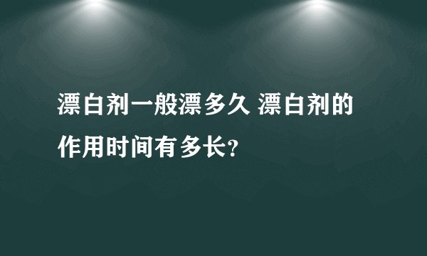 漂白剂一般漂多久 漂白剂的作用时间有多长？