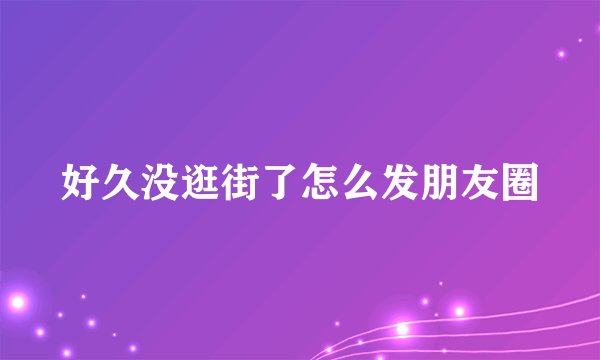 好久没逛街了怎么发朋友圈