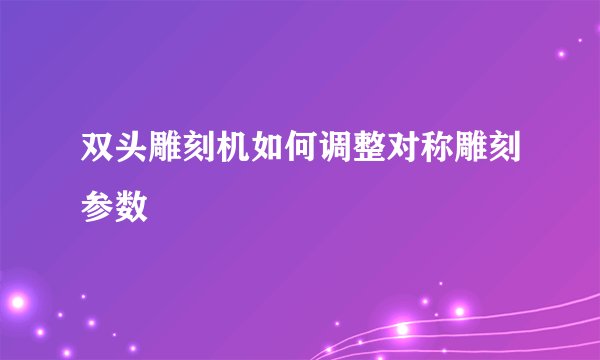 双头雕刻机如何调整对称雕刻参数