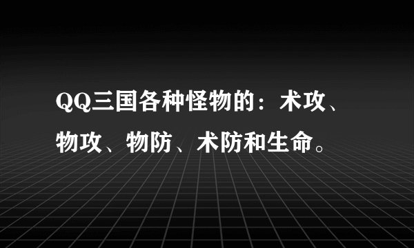 QQ三国各种怪物的：术攻、物攻、物防、术防和生命。