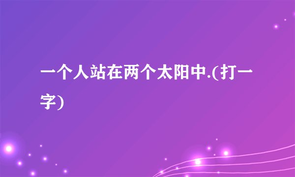 一个人站在两个太阳中.(打一字)