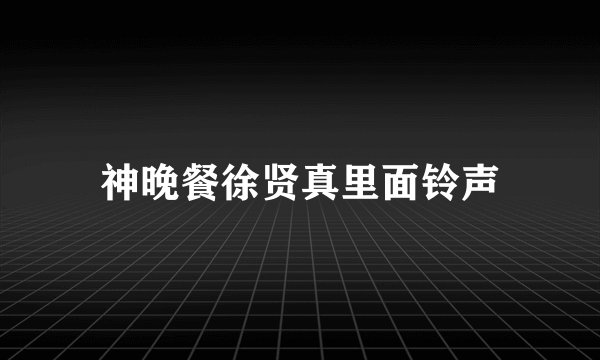 神晚餐徐贤真里面铃声