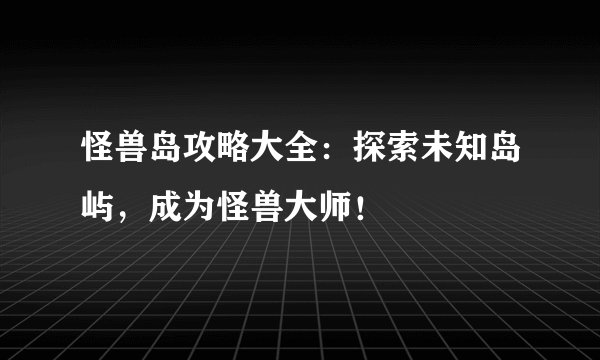 怪兽岛攻略大全：探索未知岛屿，成为怪兽大师！