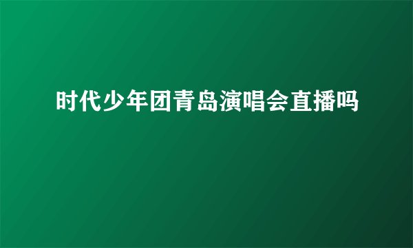 时代少年团青岛演唱会直播吗