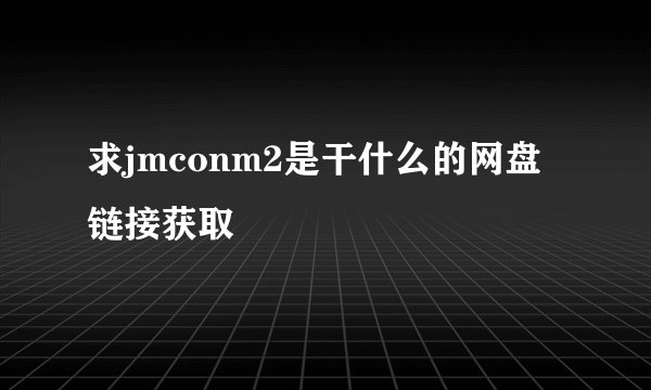 求jmconm2是干什么的网盘链接获取