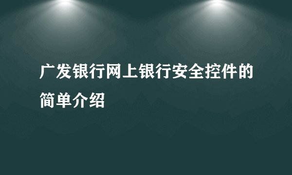 广发银行网上银行安全控件的简单介绍