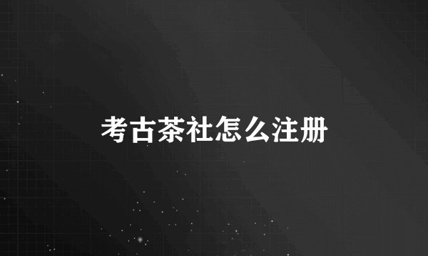 考古茶社怎么注册