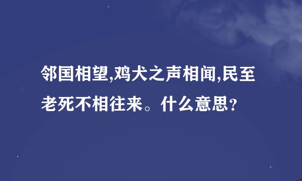 邻国相望,鸡犬之声相闻,民至老死不相往来。什么意思？
