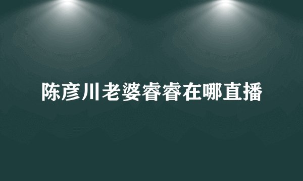 陈彦川老婆睿睿在哪直播